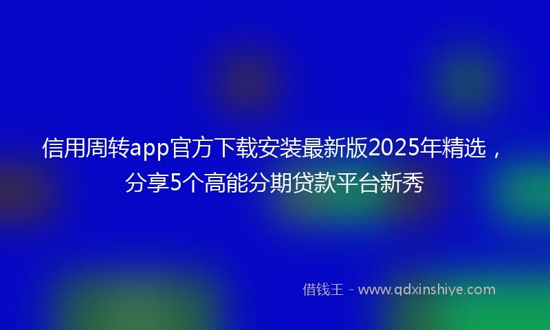 信用周转app官方下载安装最新版2025年精选，分享5个高能分期贷款平台新秀