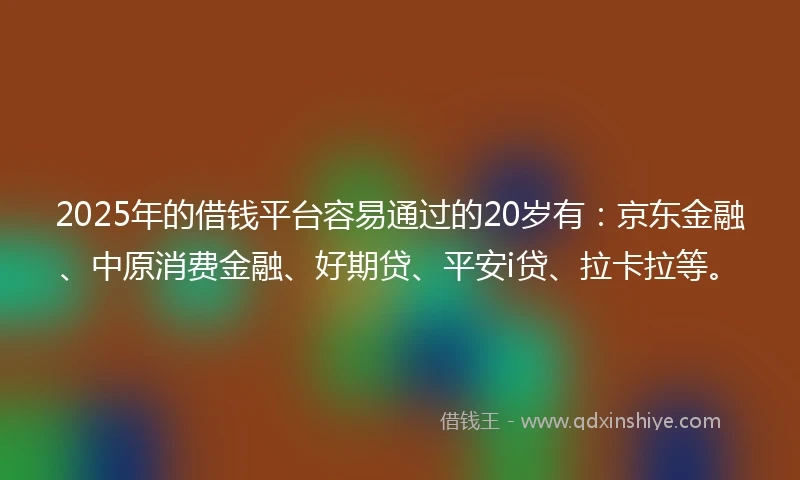 2025年的借钱平台容易通过的20岁有：京东金融、中原消费金融、好期贷、平安i贷、拉卡拉等。