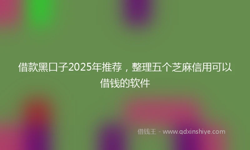借款黑口子2025年推荐，整理五个芝麻信用可以借钱的软件