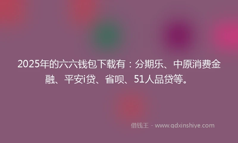 2025年的六六钱包下载有：分期乐、中原消费金融、平安i贷、省呗、51人品贷等。