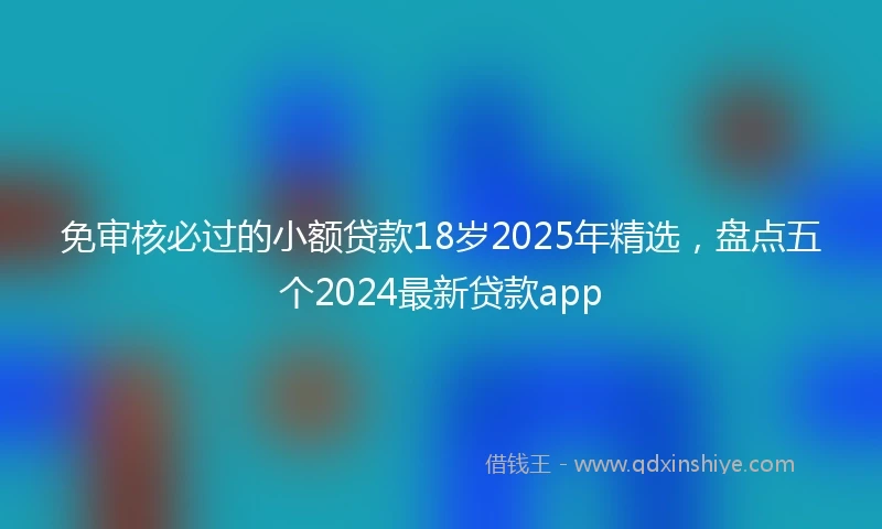 免审核必过的小额贷款18岁2025年精选，盘点五个2024最新贷款app