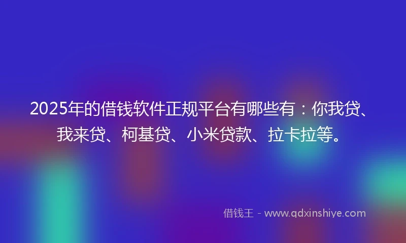 2025年的借钱软件正规平台有哪些有：你我贷、我来贷、柯基贷、小米贷款、拉卡拉等。