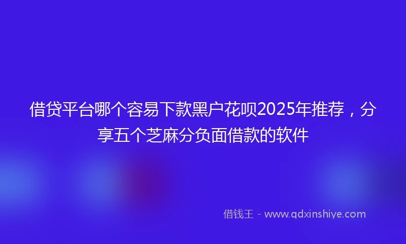 借贷平台哪个容易下款黑户花呗2025年推荐，分享五个芝麻分负面借款的软件