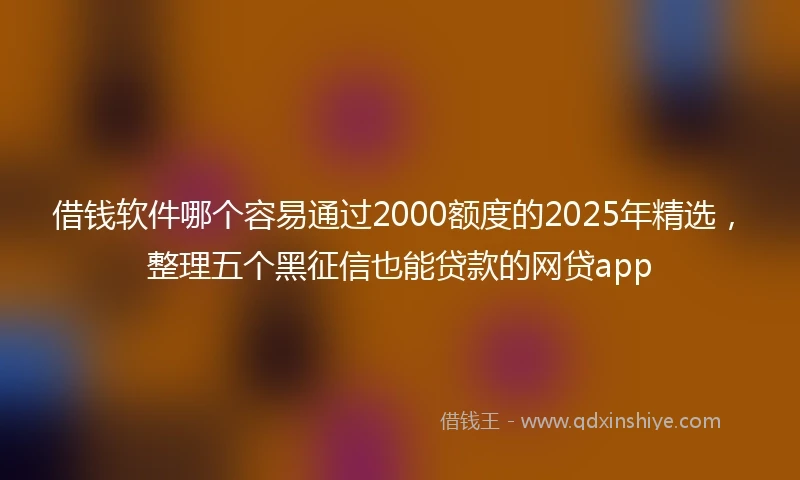 借钱软件哪个容易通过2000额度的2025年精选，整理五个黑征信也能贷款的网贷app