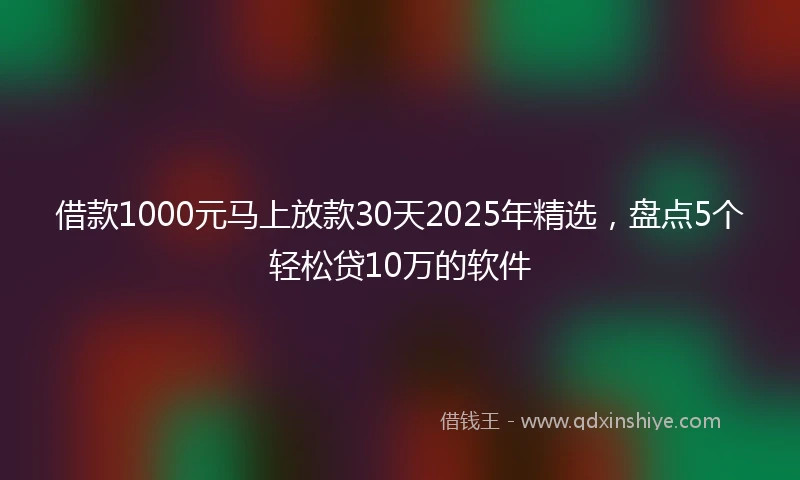 借款1000元马上放款30天2025年精选，盘点5个轻松贷10万的软件