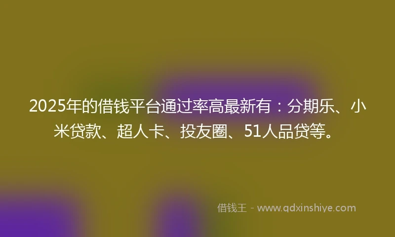 2025年的借钱平台通过率高最新有：分期乐、小米贷款、超人卡、投友圈、51人品贷等。