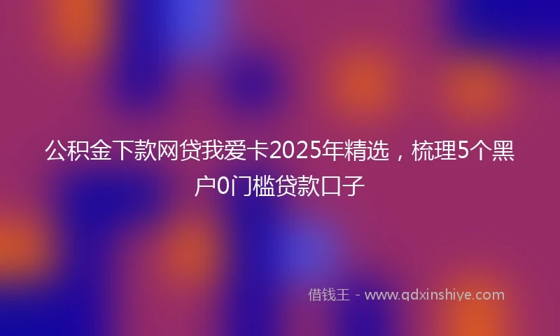 公积金下款网贷我爱卡2025年精选，梳理5个黑户0门槛贷款口子