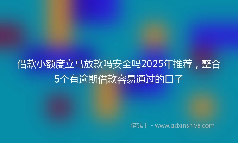 借款小额度立马放款吗安全吗2025年推荐,整合5个有逾期借款容易通过的口子