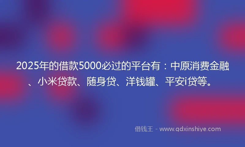 2025年的借款5000必过的平台有：中原消费金融、小米贷款、随身贷、洋钱罐、平安i贷等。
