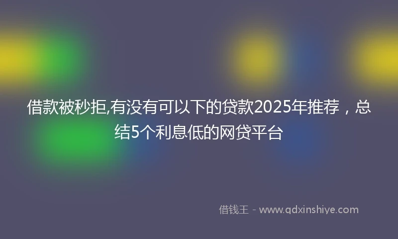 借款被秒拒,有没有可以下的贷款2025年推荐，总结5个利息低的网贷平台