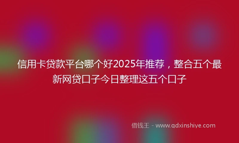 信用卡贷款平台哪个好2025年推荐,整合五个最新网贷口子今日整理这五个口子
