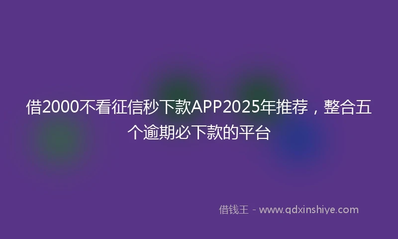 借2000不看征信秒下款APP2025年推荐，整合五个逾期必下款的平台