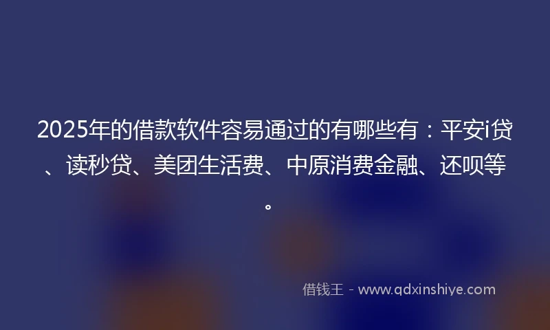 2025年的借款软件容易通过的有哪些有：平安i贷、读秒贷、美团生活费、中原消费金融、还呗等。