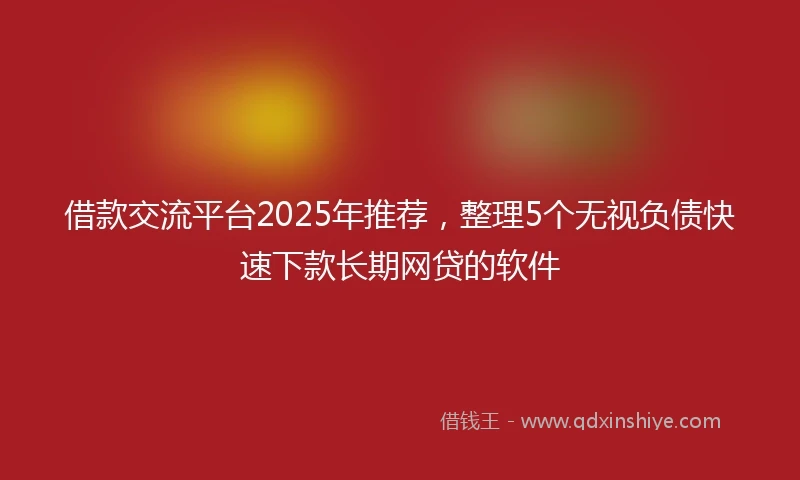 借款交流平台2025年推荐，整理5个无视负债快速下款长期网贷的软件