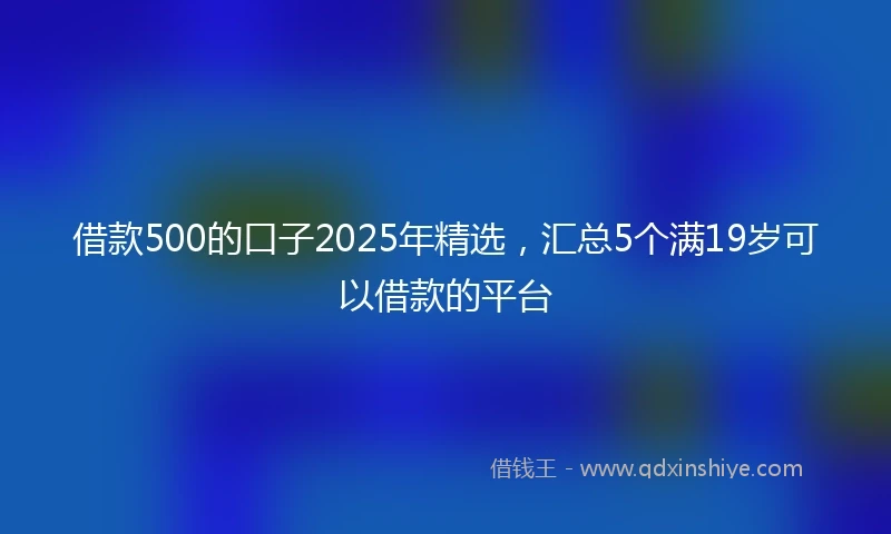 借款500的口子2025年精选，汇总5个满19岁可以借款的平台