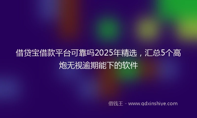 借贷宝借款平台可靠吗2025年精选，汇总5个高炮无视逾期能下的软件
