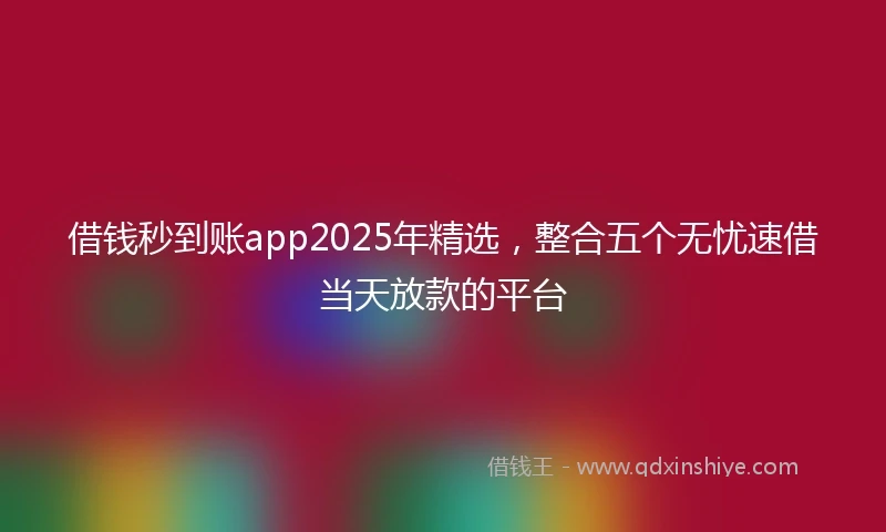 借钱秒到账app2025年精选，整合五个无忧速借当天放款的平台
