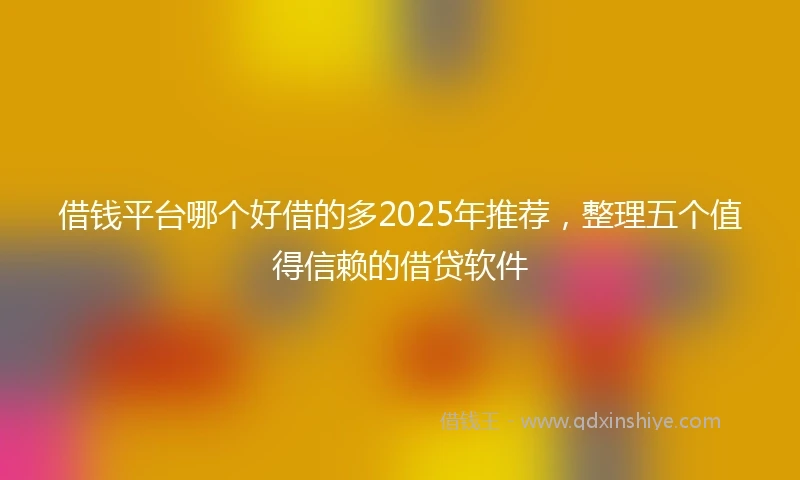 借钱平台哪个好借的多2025年推荐，整理五个值得信赖的借贷软件