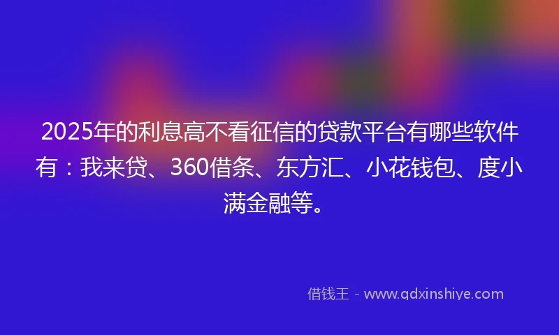 2025年的利息高不看征信的贷款平台有哪些软件有：我来贷、360借条、东方汇、小花钱包、度小满金融等。
