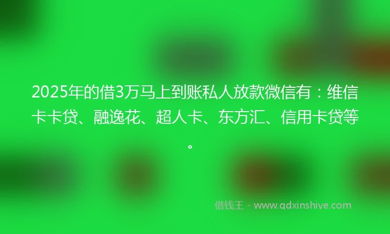 2025年的借3万马上到账私人放款微信有：维信卡卡贷、融逸花、超人卡、东方汇、信用卡贷等。