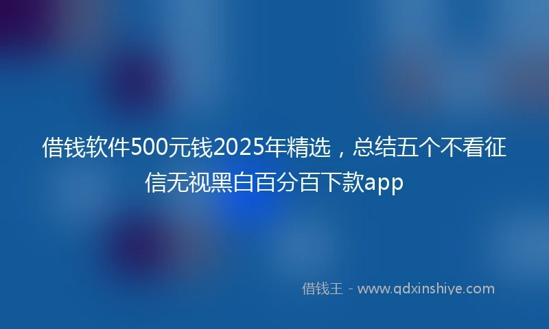 借钱软件500元钱2025年精选，总结五个不看征信无视黑白百分百下款app