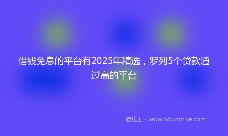 借钱免息的平台有2025年精选，罗列5个贷款通过高的平台