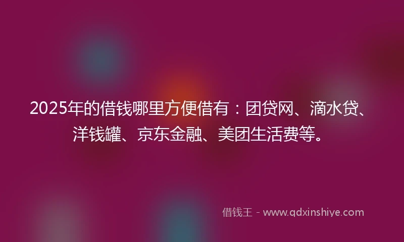 2025年的借钱哪里方便借有：团贷网、滴水贷、洋钱罐、京东金融、美团生活费等。
