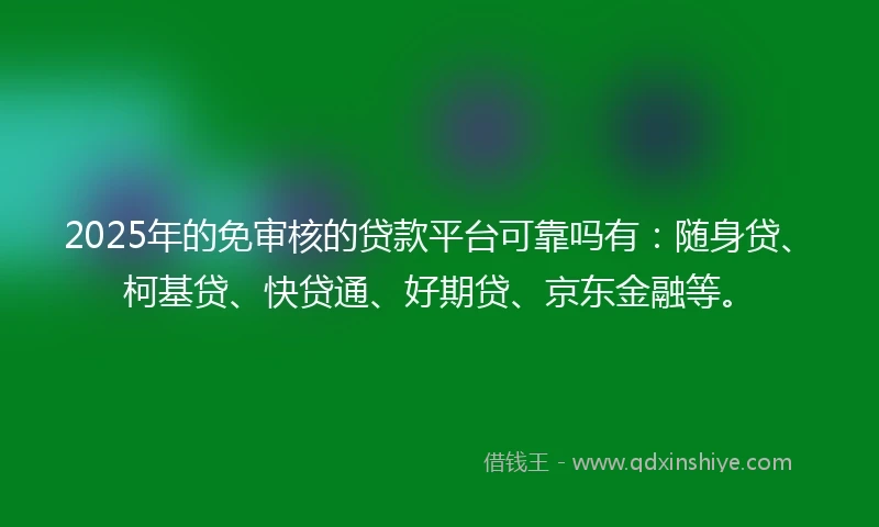 2025年的免审核的贷款平台可靠吗有：随身贷、柯基贷、快贷通、好期贷、京东金融等。