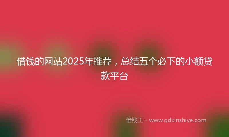 借钱的网站2025年推荐，总结五个必下的小额贷款平台