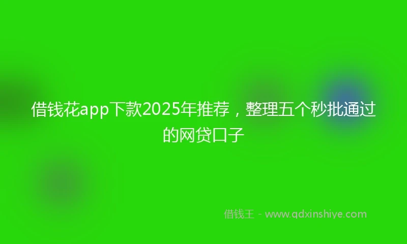 借钱花app下款2025年推荐，整理五个秒批通过的网贷口子