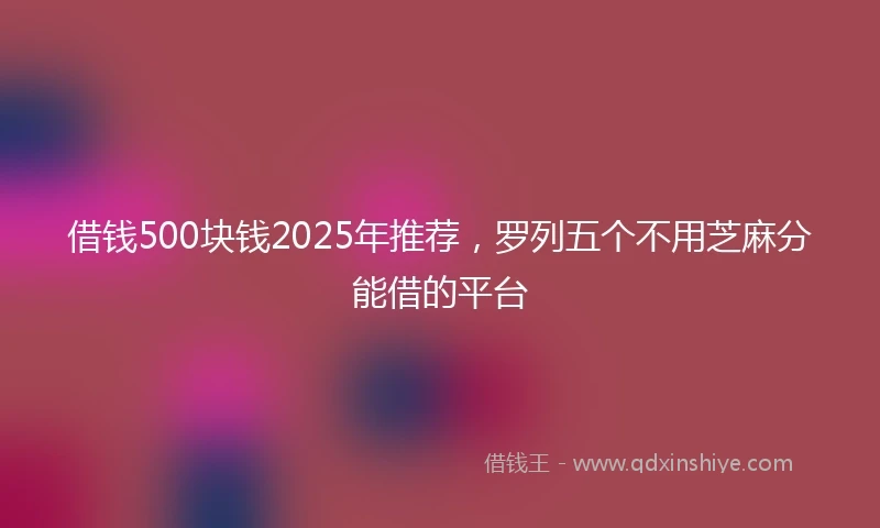 借钱500块钱2025年推荐，罗列五个不用芝麻分能借的平台