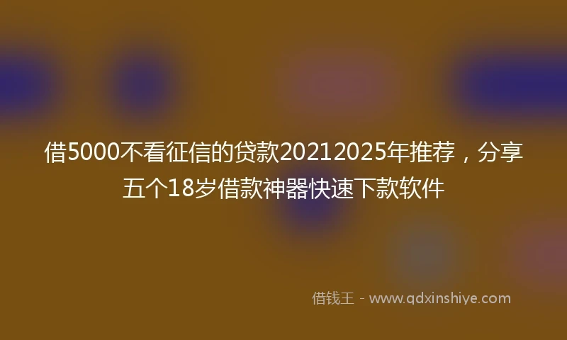 借5000不看征信的贷款20212025年推荐，分享五个18岁借款神器快速下款软件