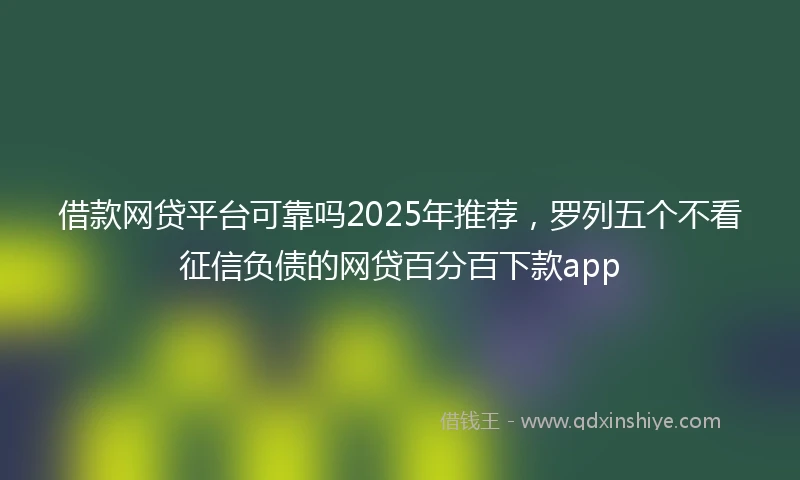 借款网贷平台可靠吗2025年推荐，罗列五个不看征信负债的网贷百分百下款app