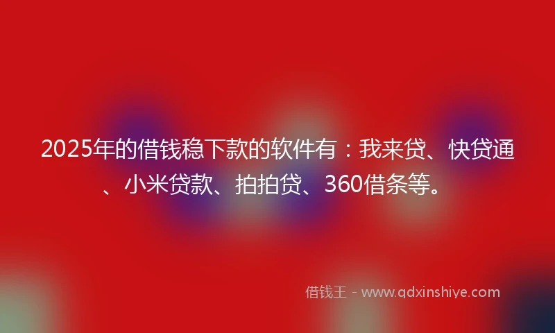 2025年的借钱稳下款的软件有：我来贷、快贷通、小米贷款、拍拍贷、360借条等。