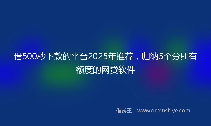 借500秒下款的平台2025年推荐，归纳5个分期有额度的网贷软件