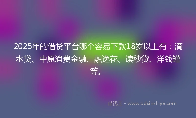 2025年的借贷平台哪个容易下款18岁以上有：滴水贷、中原消费金融、融逸花、读秒贷、洋钱罐等。