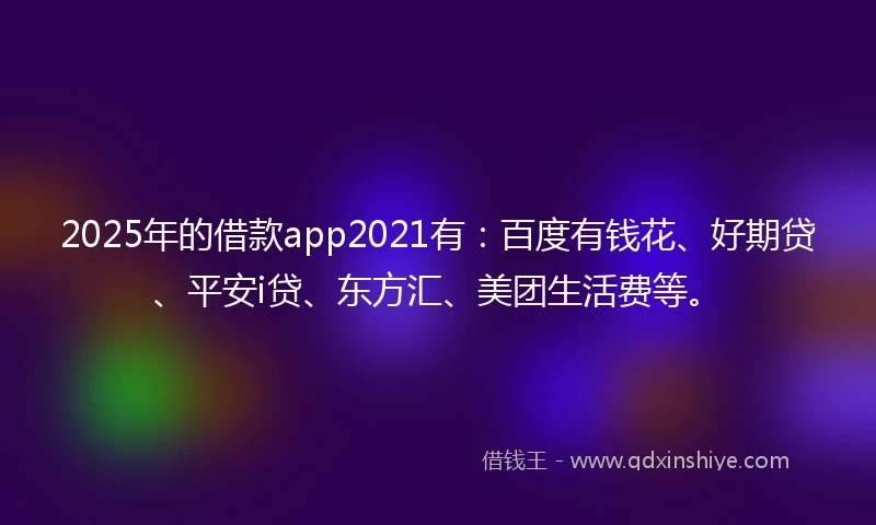 2025年的借款app2021有：百度有钱花、好期贷、平安i贷、东方汇、美团生活费等。