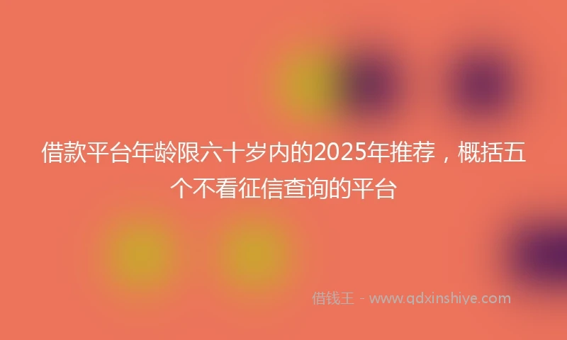借款平台年龄限六十岁内的2025年推荐，概括五个不看征信查询的平台