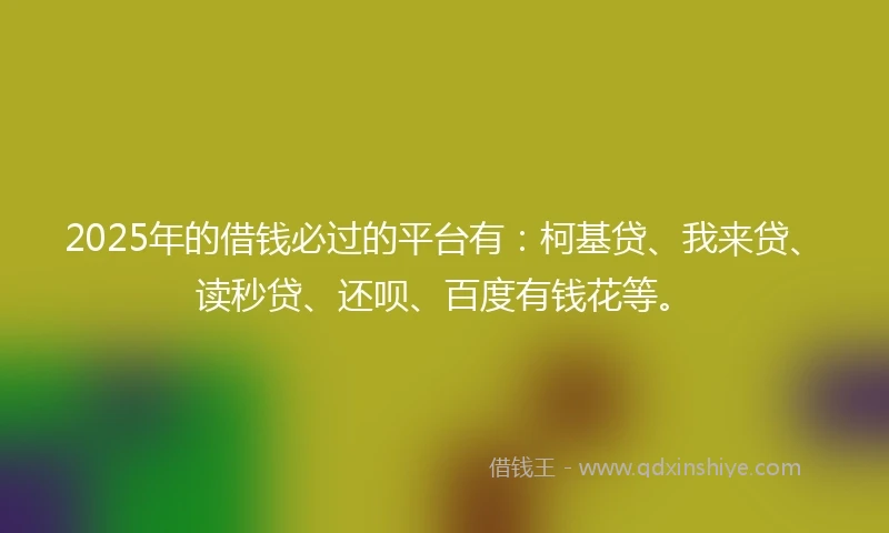 2025年的借钱必过的平台有：柯基贷、我来贷、读秒贷、还呗、百度有钱花等。