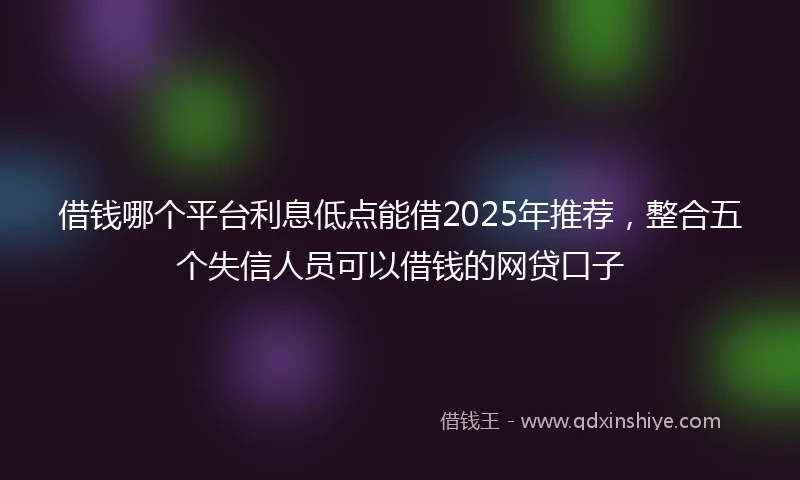 借钱哪个平台利息低点能借2025年推荐，整合五个失信人员可以借钱的网贷口子