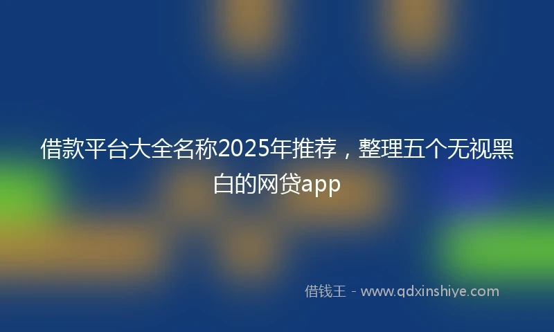 借款平台大全名称2025年推荐，整理五个无视黑白的网贷app