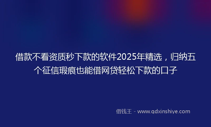 借款不看资质秒下款的软件2025年精选，归纳五个征信瑕疵也能借网贷轻松下款的口子
