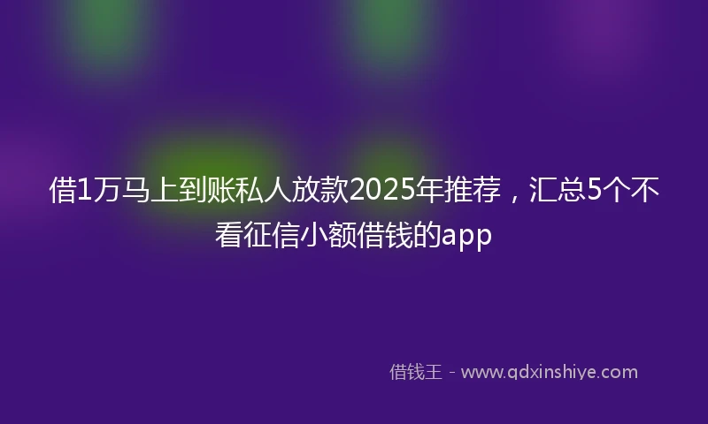 借1万马上到账私人放款2025年推荐，汇总5个不看征信小额借钱的app