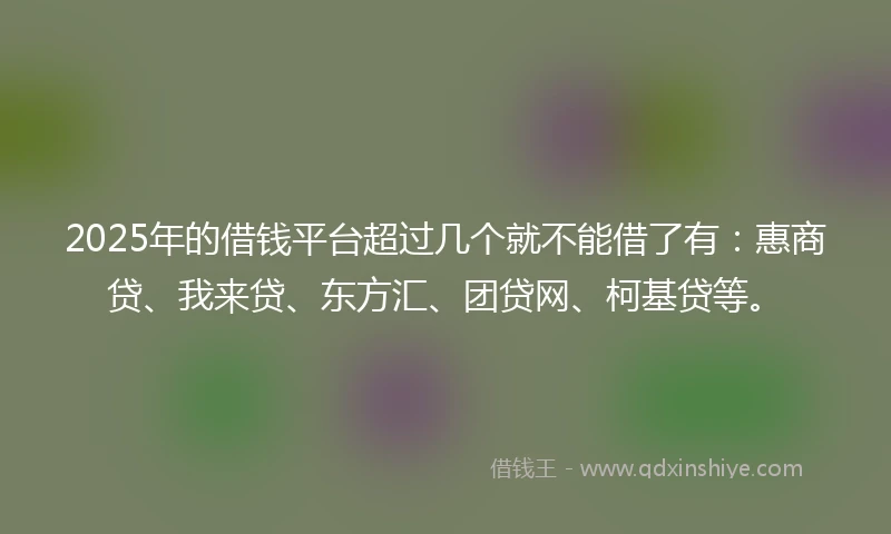 2025年的借钱平台超过几个就不能借了有：惠商贷、我来贷、东方汇、团贷网、柯基贷等。