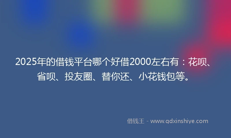 2025年的借钱平台哪个好借2000左右有：花呗、省呗、投友圈、替你还、小花钱包等。