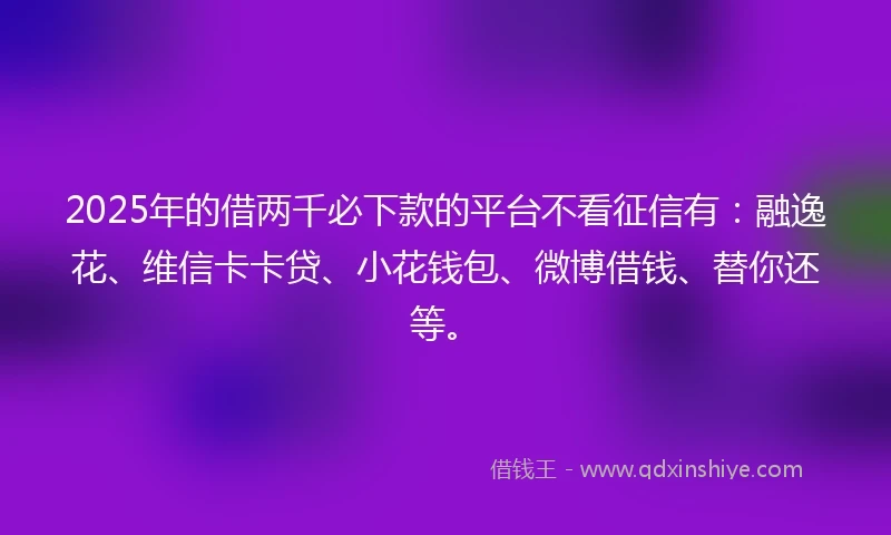 2025年的借两千必下款的平台不看征信有：融逸花、维信卡卡贷、小花钱包、微博借钱、替你还等。