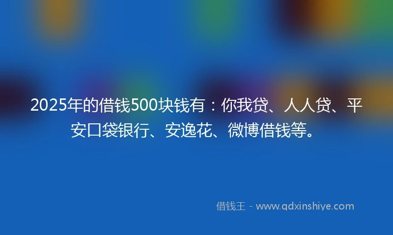 2025年的借钱500块钱有：你我贷、人人贷、平安口袋银行、安逸花、微博借钱等。