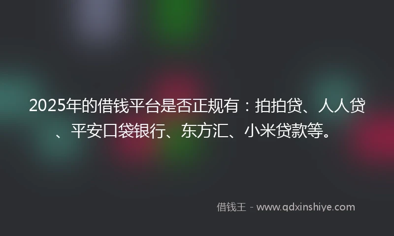 2025年的借钱平台是否正规有：拍拍贷、人人贷、平安口袋银行、东方汇、小米贷款等。
