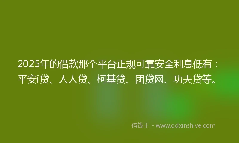 2025年的借款那个平台正规可靠安全利息低有：平安i贷、人人贷、柯基贷、团贷网、功夫贷等。