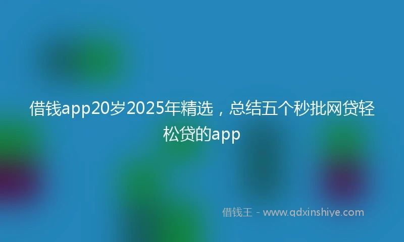 借钱app20岁2025年精选，总结五个秒批网贷轻松贷的app